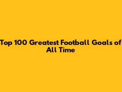 Top 100 Greatest Football Goals of All Time