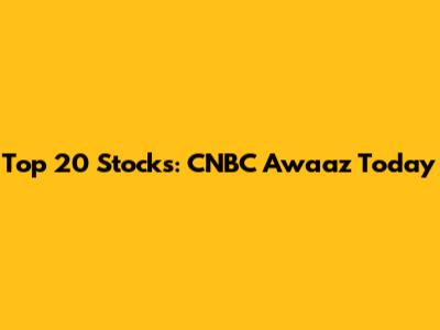 Top 20 Stocks: CNBC Awaaz Today