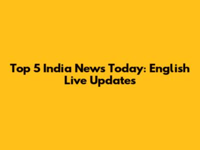 Top 5 India News Today: English Live Updates