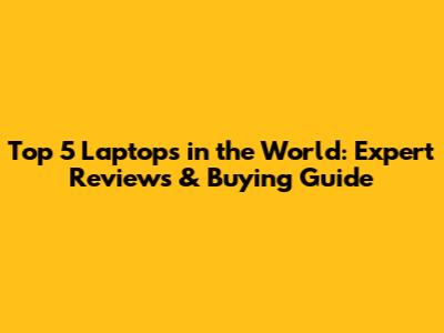 Top 5 Laptops in the World: Expert Reviews & Buying Guide