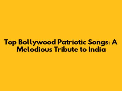 Top Bollywood Patriotic Songs: A Melodious Tribute to India