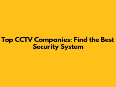 Top CCTV Companies: Find the Best Security System