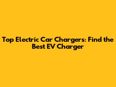 Top Electric Car Chargers: Find the Best EV Charger