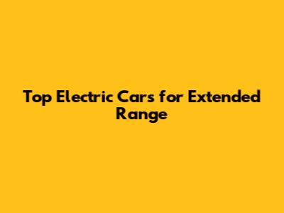Top Electric Cars for Extended Range