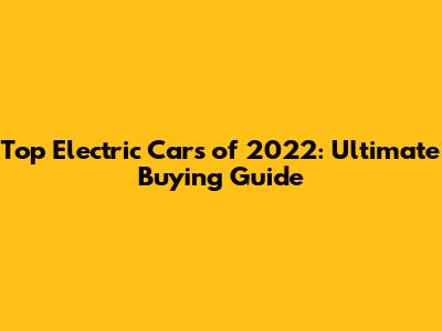 Top Electric Cars of 2022: Ultimate Buying Guide