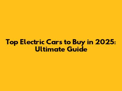 Top Electric Cars to Buy in 2025: Ultimate Guide