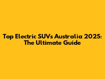 Top Electric SUVs Australia 2025: The Ultimate Guide