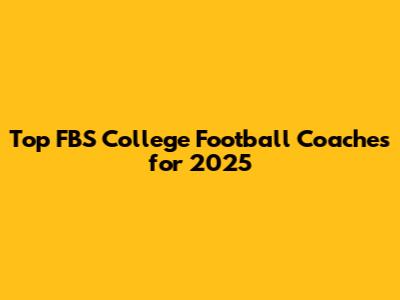 Top FBS College Football Coaches for 2025