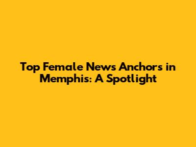 Top Female News Anchors in Memphis: A Spotlight