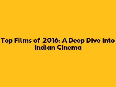 Top Films of 2016: A Deep Dive into Indian Cinema