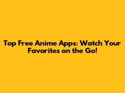 Top Free Anime Apps: Watch Your Favorites on the Go!