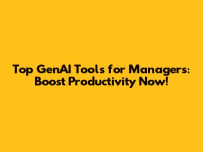 Top GenAI Tools for Managers: Boost Productivity Now!