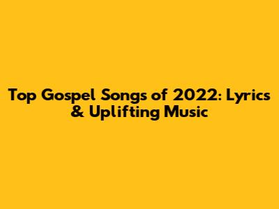Top Gospel Songs of 2022: Lyrics & Uplifting Music