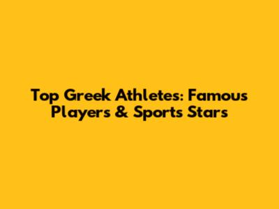 Top Greek Athletes: Famous Players & Sports Stars