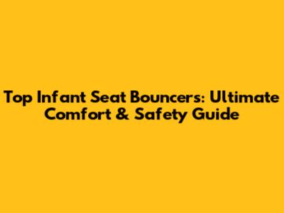 Top Infant Seat Bouncers: Ultimate Comfort & Safety Guide