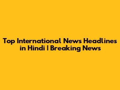 Top International News Headlines in Hindi | Breaking News