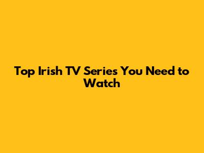 Top Irish TV Series You Need to Watch