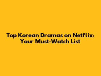 Top Korean Dramas on Netflix: Your Must-Watch List