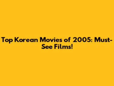 Top Korean Movies of 2005: Must-See Films!
