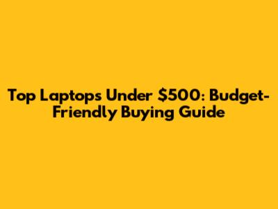 Top Laptops Under $500: Budget-Friendly Buying Guide