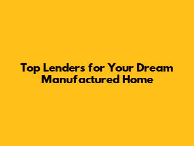 Top Lenders for Your Dream Manufactured Home