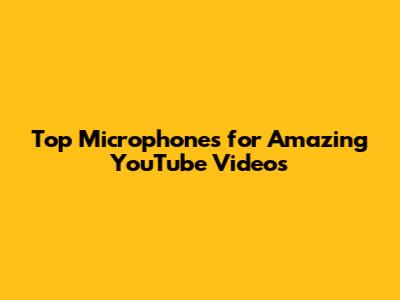 Top Microphones for Amazing YouTube Videos