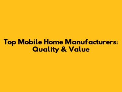 Top Mobile Home Manufacturers: Quality & Value