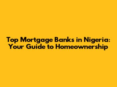 Top Mortgage Banks in Nigeria: Your Guide to Homeownership