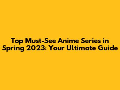 Top Must-See Anime Series in Spring 2023: Your Ultimate Guide