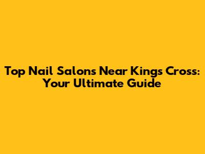 Top Nail Salons Near King's Cross: Your Ultimate Guide
