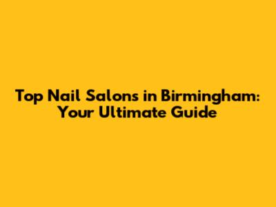 Top Nail Salons in Birmingham: Your Ultimate Guide