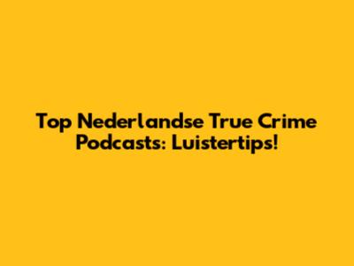 Top Nederlandse True Crime Podcasts: Luistertips!