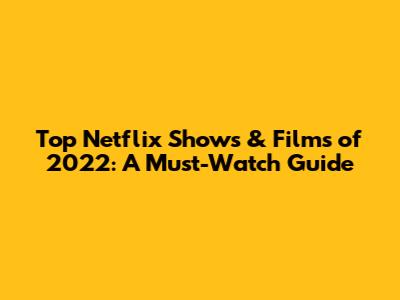Top Netflix Shows & Films of 2022: A Must-Watch Guide