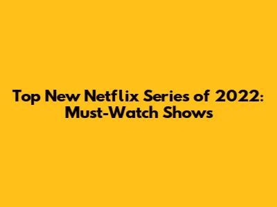 Top New Netflix Series of 2022: Must-Watch Shows