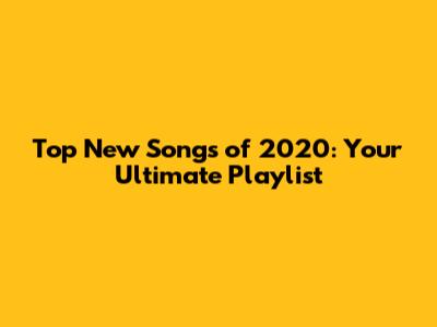 Top New Songs of 2020: Your Ultimate Playlist