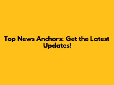 Top News Anchors: Get the Latest Updates!