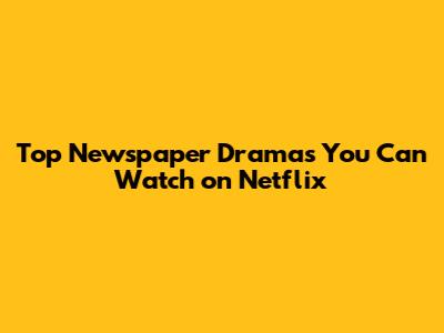 Top Newspaper Dramas You Can Watch on Netflix