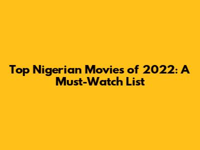 Top Nigerian Movies of 2022: A Must-Watch List