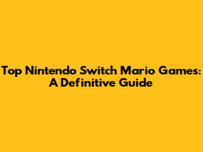 Top Nintendo Switch Mario Games: A Definitive Guide
