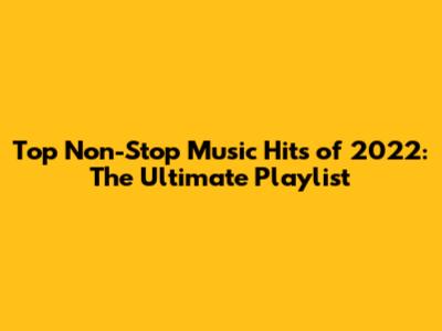 Top Non-Stop Music Hits of 2022: The Ultimate Playlist