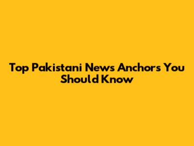 Top Pakistani News Anchors You Should Know
