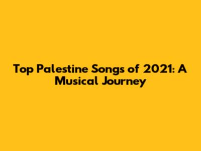 Top Palestine Songs of 2021: A Musical Journey