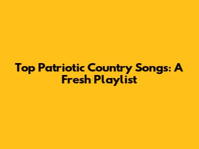 Top Patriotic Country Songs: A Fresh Playlist