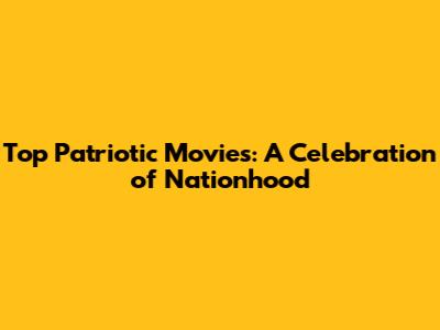 Top Patriotic Movies: A Celebration of Nationhood