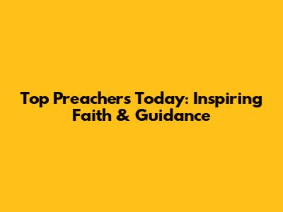 Top Preachers Today: Inspiring Faith & Guidance