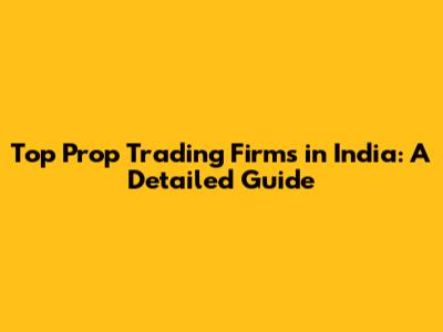 Top Prop Trading Firms in India: A Detailed Guide