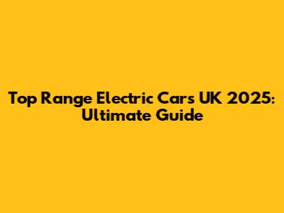Top Range Electric Cars UK 2025: Ultimate Guide