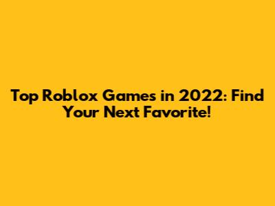 Top Roblox Games in 2022: Find Your Next Favorite!