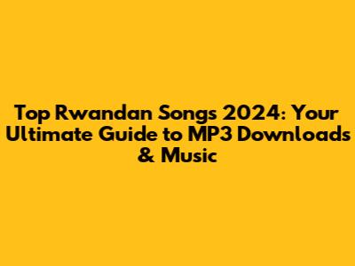 Top Rwandan Songs 2024: Your Ultimate Guide to MP3 Downloads & Music