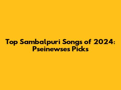 Top Sambalpuri Songs of 2024: Pseinewse's Picks